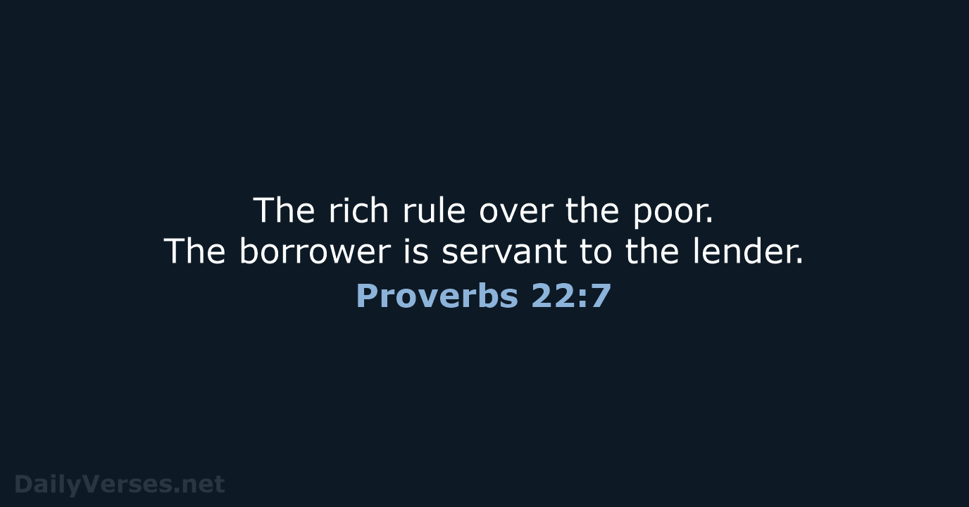 The rich rule over the poor. The borrower is servant to the lender. Proverbs 22:7