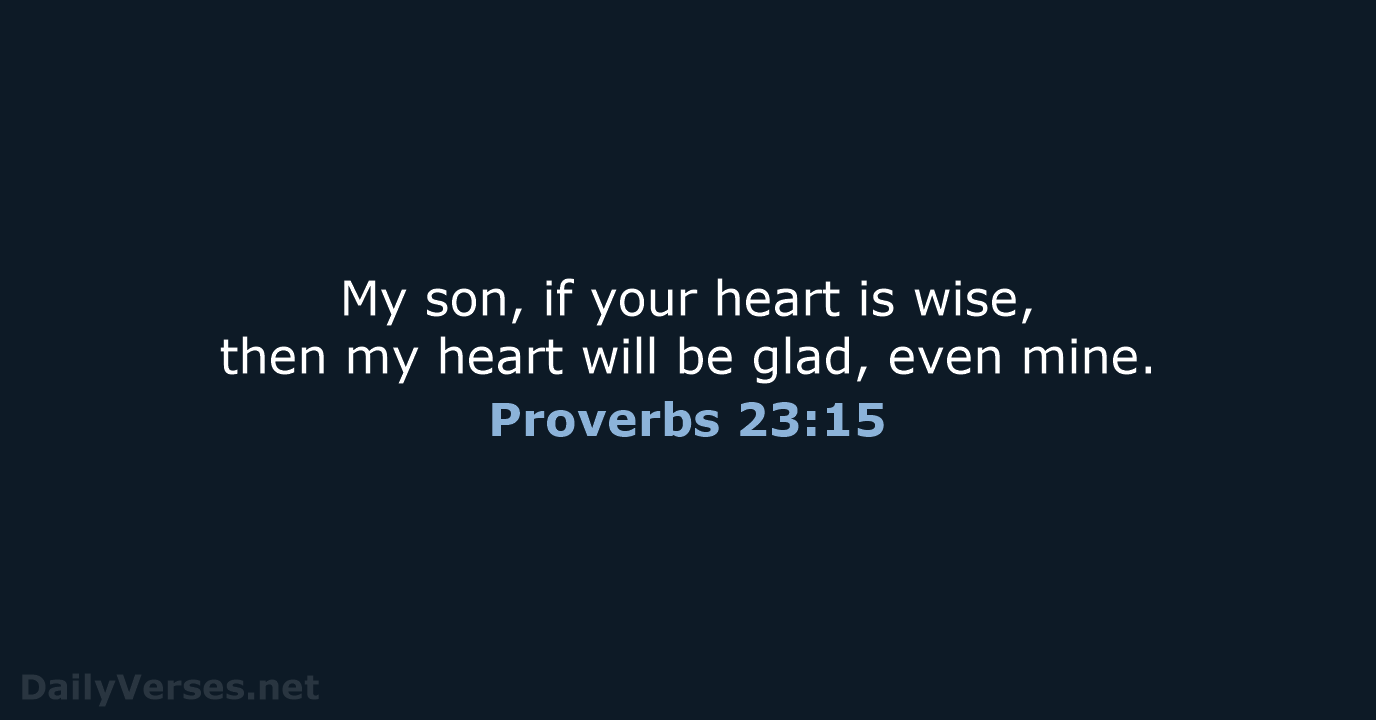 My son, if your heart is wise, then my heart will be… Proverbs 23:15