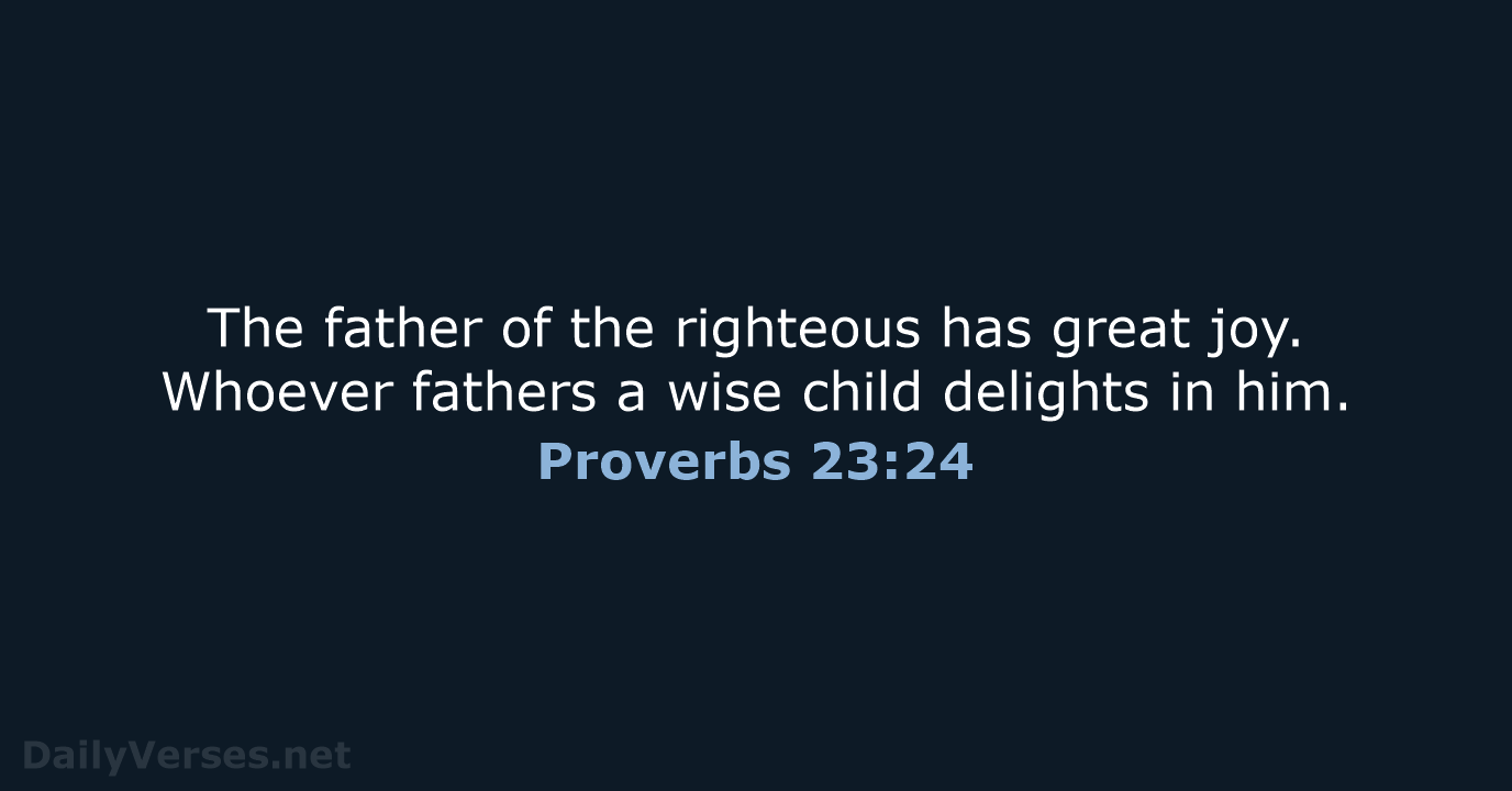 The father of the righteous has great joy. Whoever fathers a wise… Proverbs 23:24