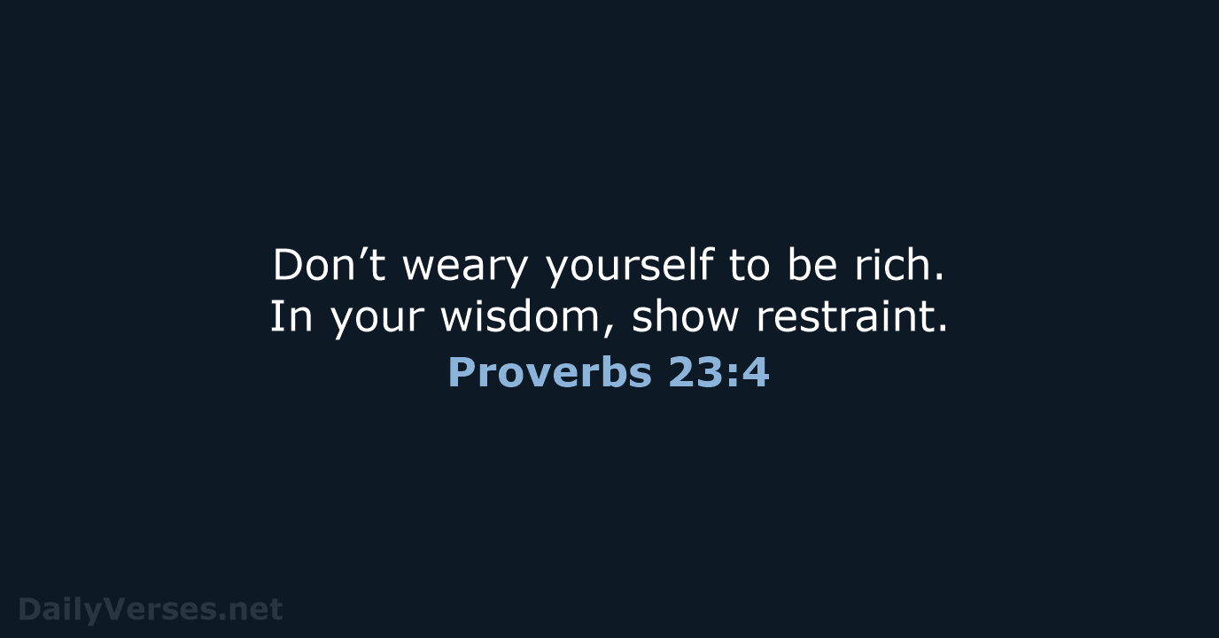 Don’t weary yourself to be rich. In your wisdom, show restraint. Proverbs 23:4