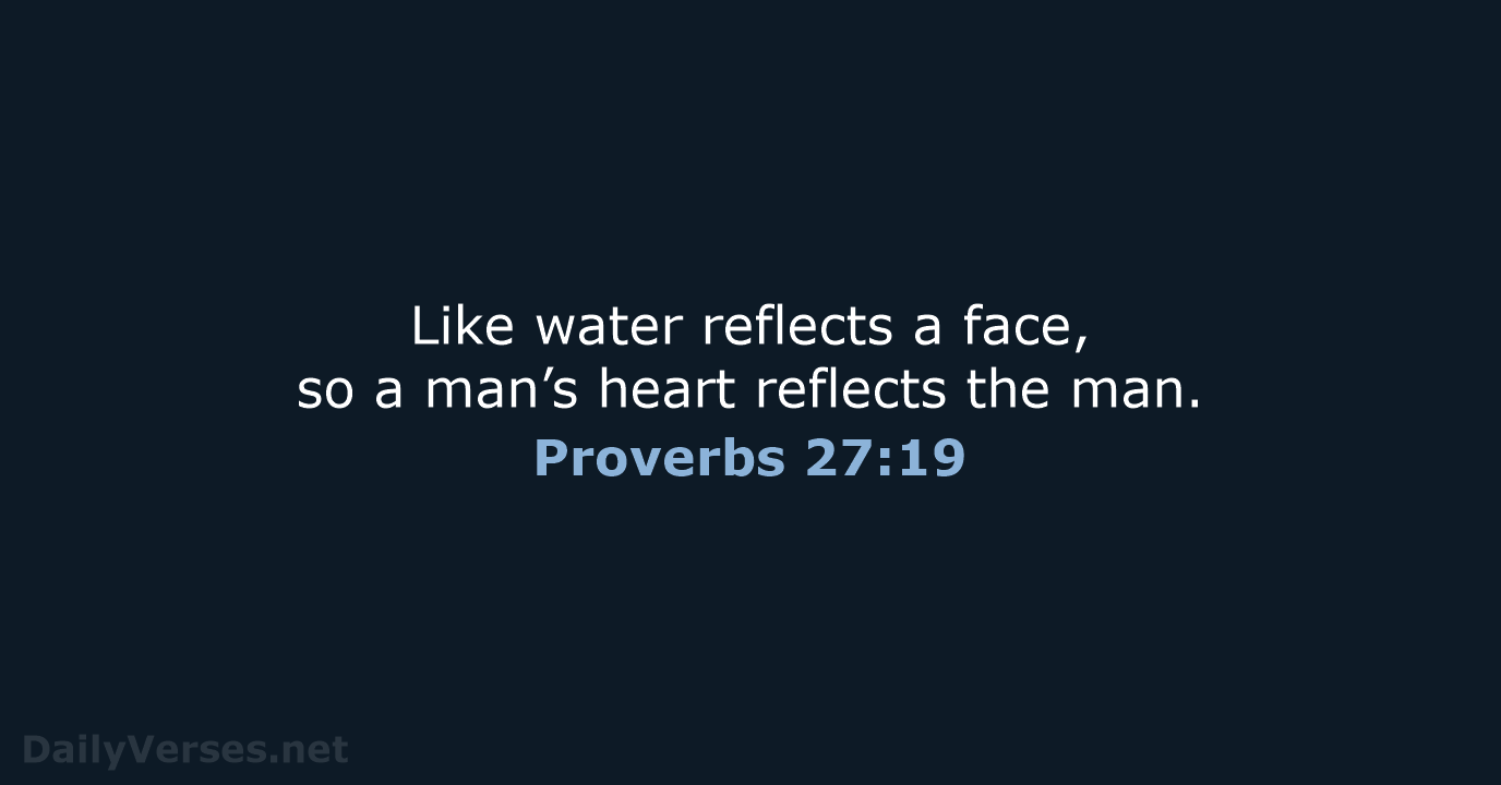 Like water reflects a face, so a man’s heart reflects the man. Proverbs 27:19