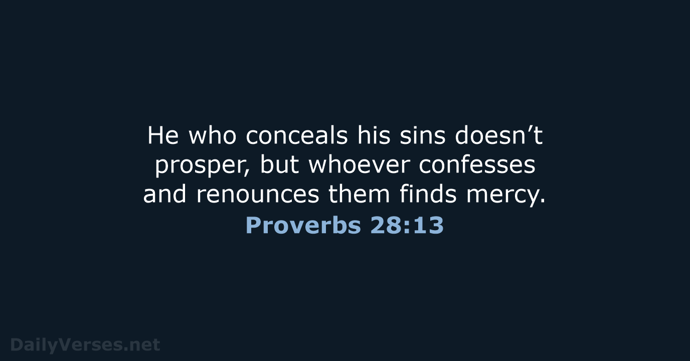 He who conceals his sins doesn’t prosper, but whoever confesses and renounces… Proverbs 28:13