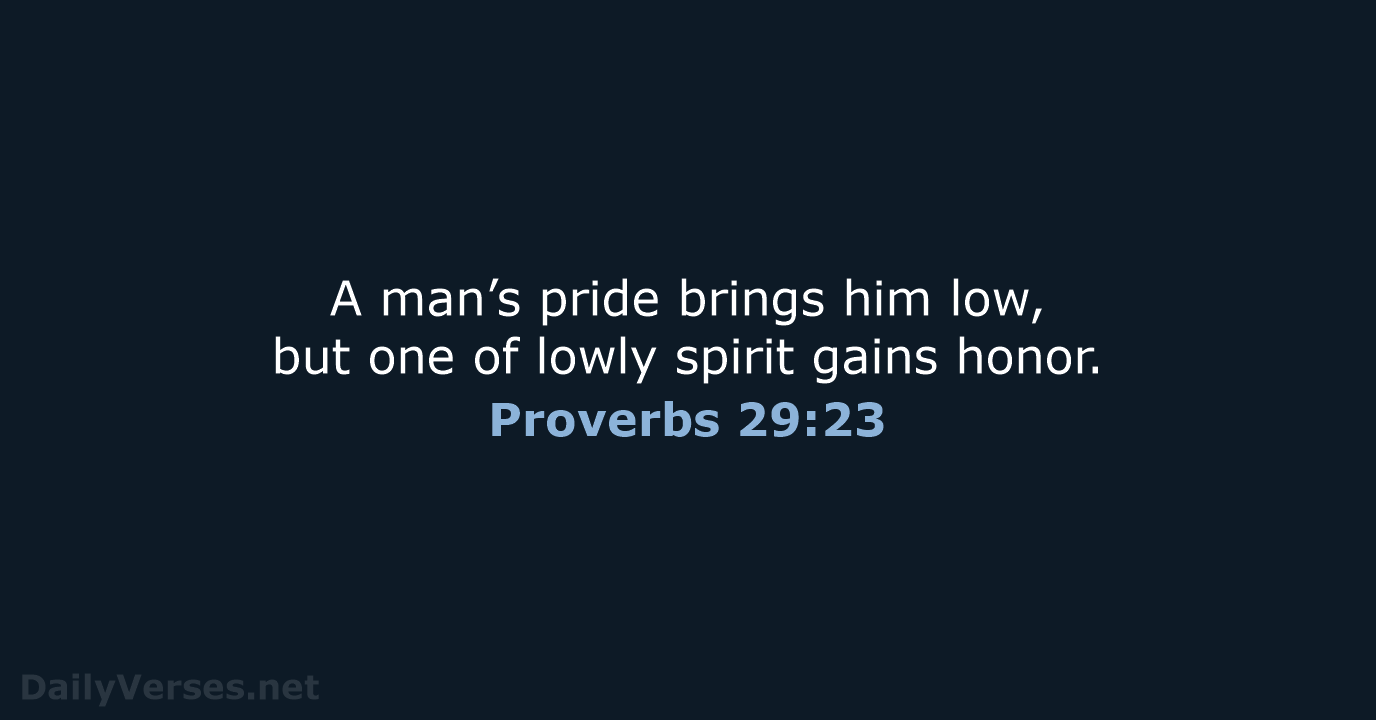 A man’s pride brings him low, but one of lowly spirit gains honor. Proverbs 29:23