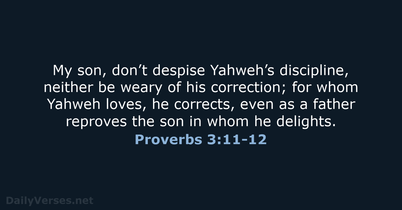 My son, don’t despise Yahweh’s discipline, neither be weary of his correction… Proverbs 3:11-12