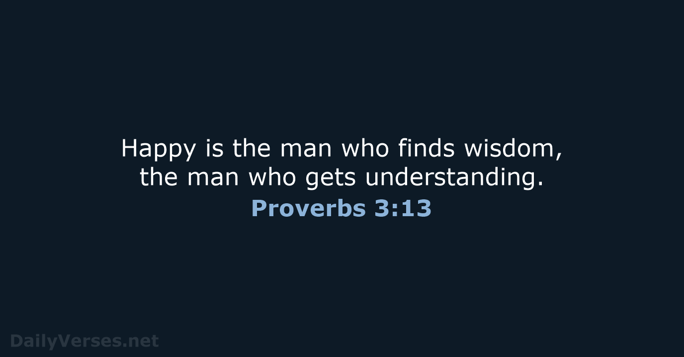 Happy is the man who finds wisdom, the man who gets understanding. Proverbs 3:13