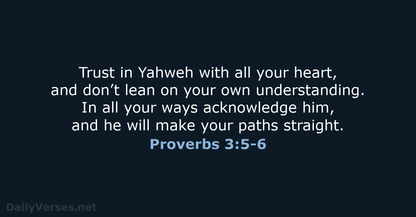 Trust in Yahweh with all your heart, and don’t lean on your… Proverbs 3:5-6