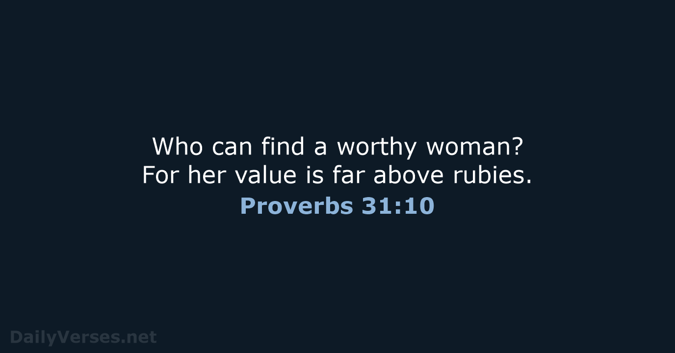Who can find a worthy woman? For her value is far above rubies. Proverbs 31:10