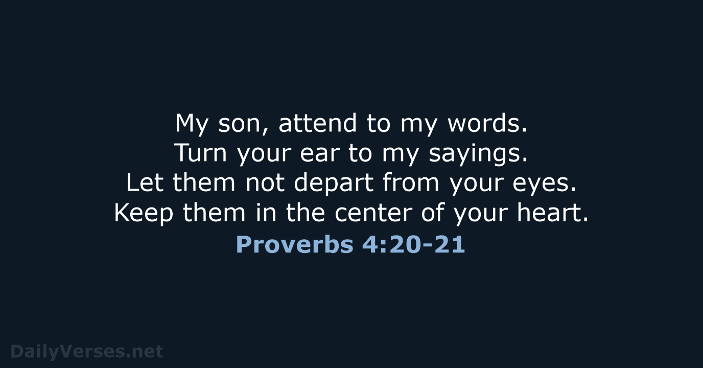My son, attend to my words. Turn your ear to my sayings… Proverbs 4:20-21