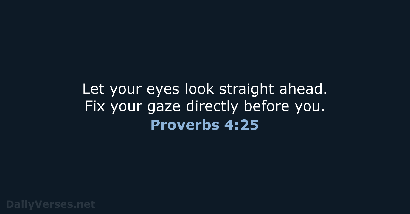 Let your eyes look straight ahead. Fix your gaze directly before you. Proverbs 4:25