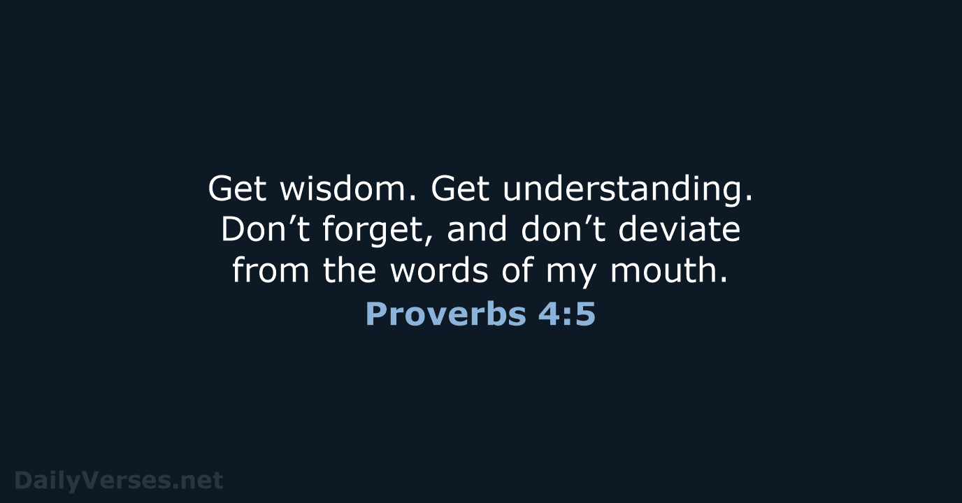 Get wisdom. Get understanding. Don’t forget, and don’t deviate from the words… Proverbs 4:5