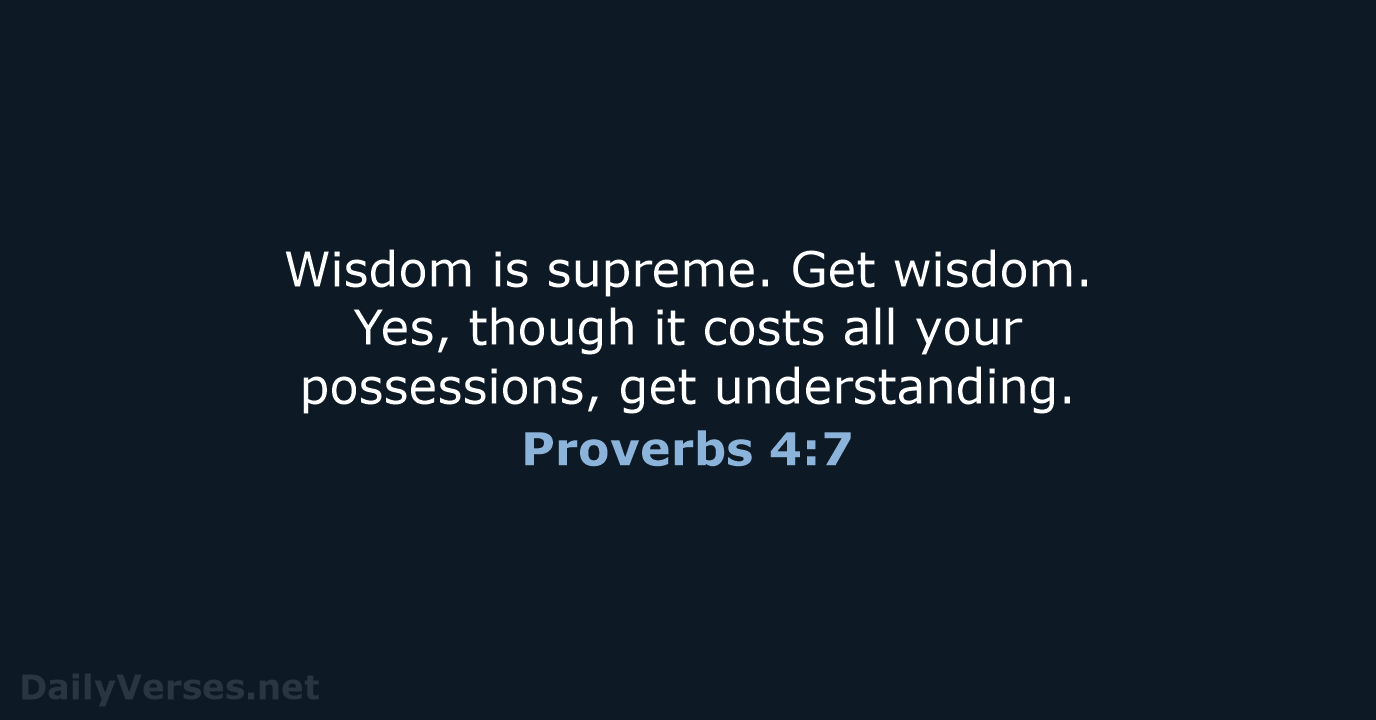Wisdom is supreme. Get wisdom. Yes, though it costs all your possessions, get understanding. Proverbs 4:7