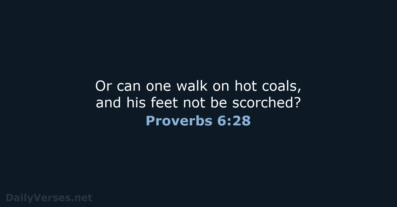 Or can one walk on hot coals, and his feet not be scorched? Proverbs 6:28