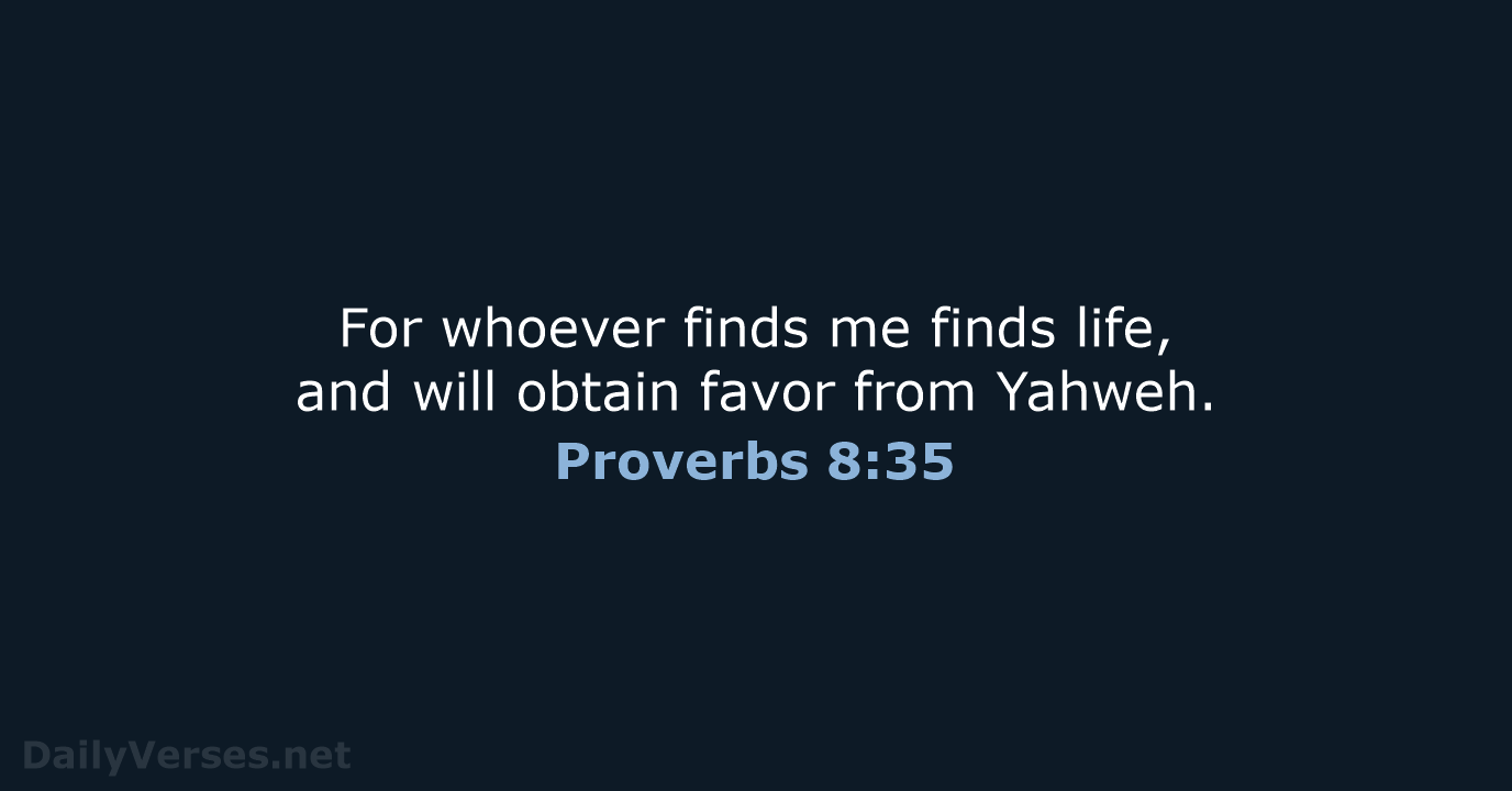 For whoever finds me finds life, and will obtain favor from Yahweh. Proverbs 8:35