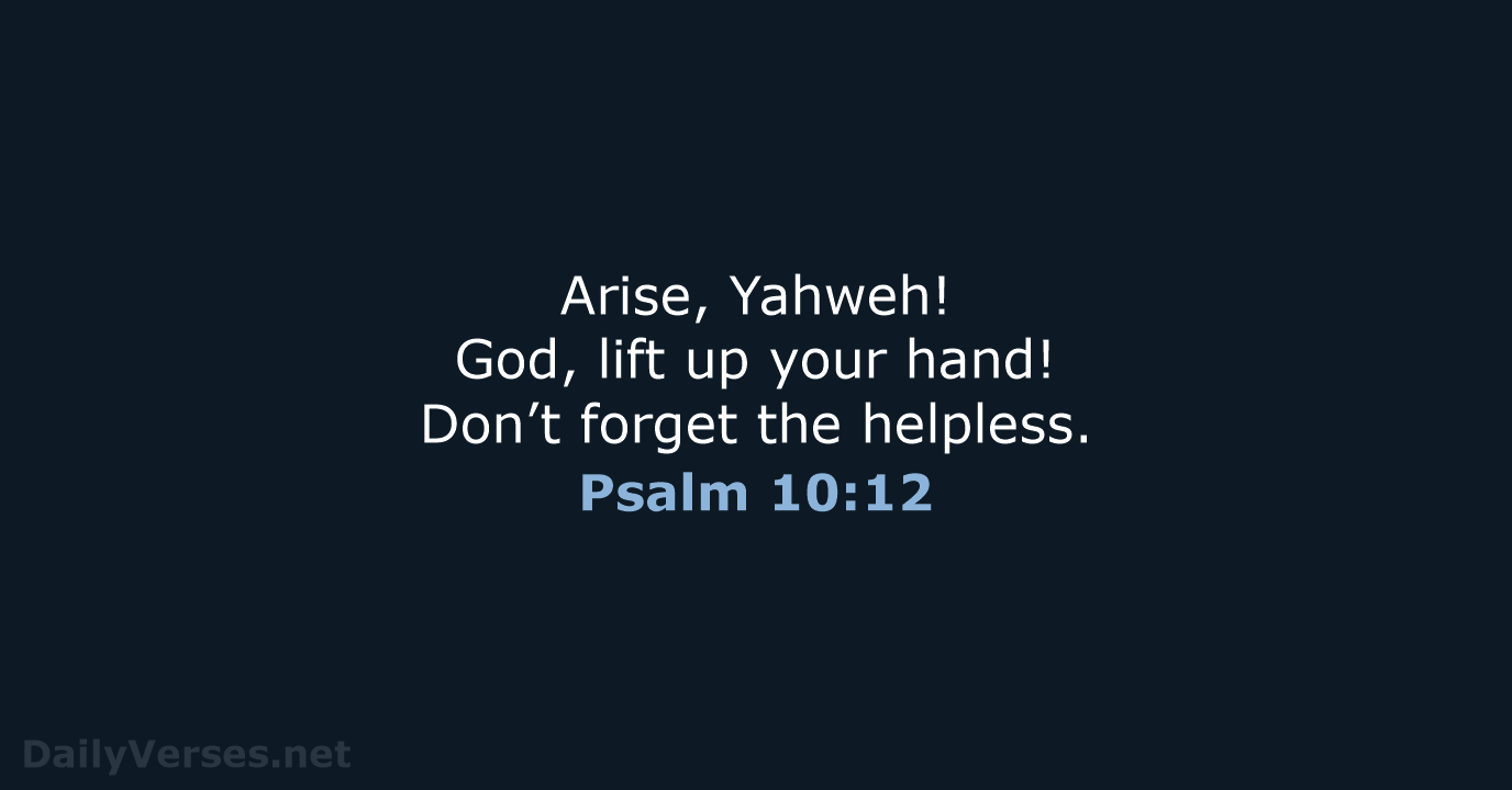Arise, Yahweh! God, lift up your hand! Don’t forget the helpless. Psalm 10:12