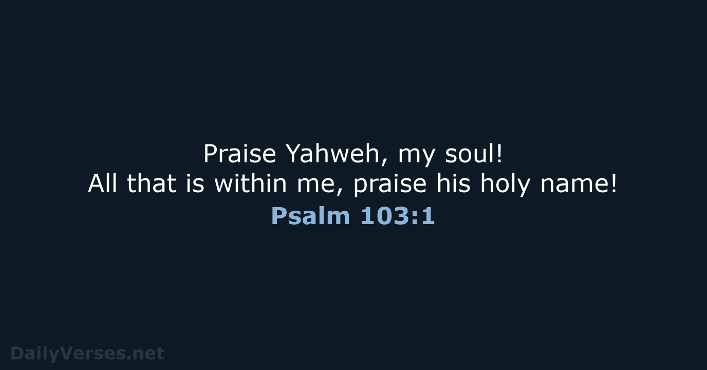 Praise Yahweh, my soul! All that is within me, praise his holy name! Psalm 103:1