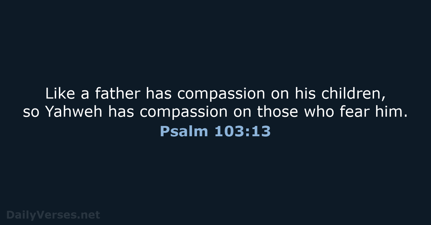 Like a father has compassion on his children, so Yahweh has compassion… Psalm 103:13