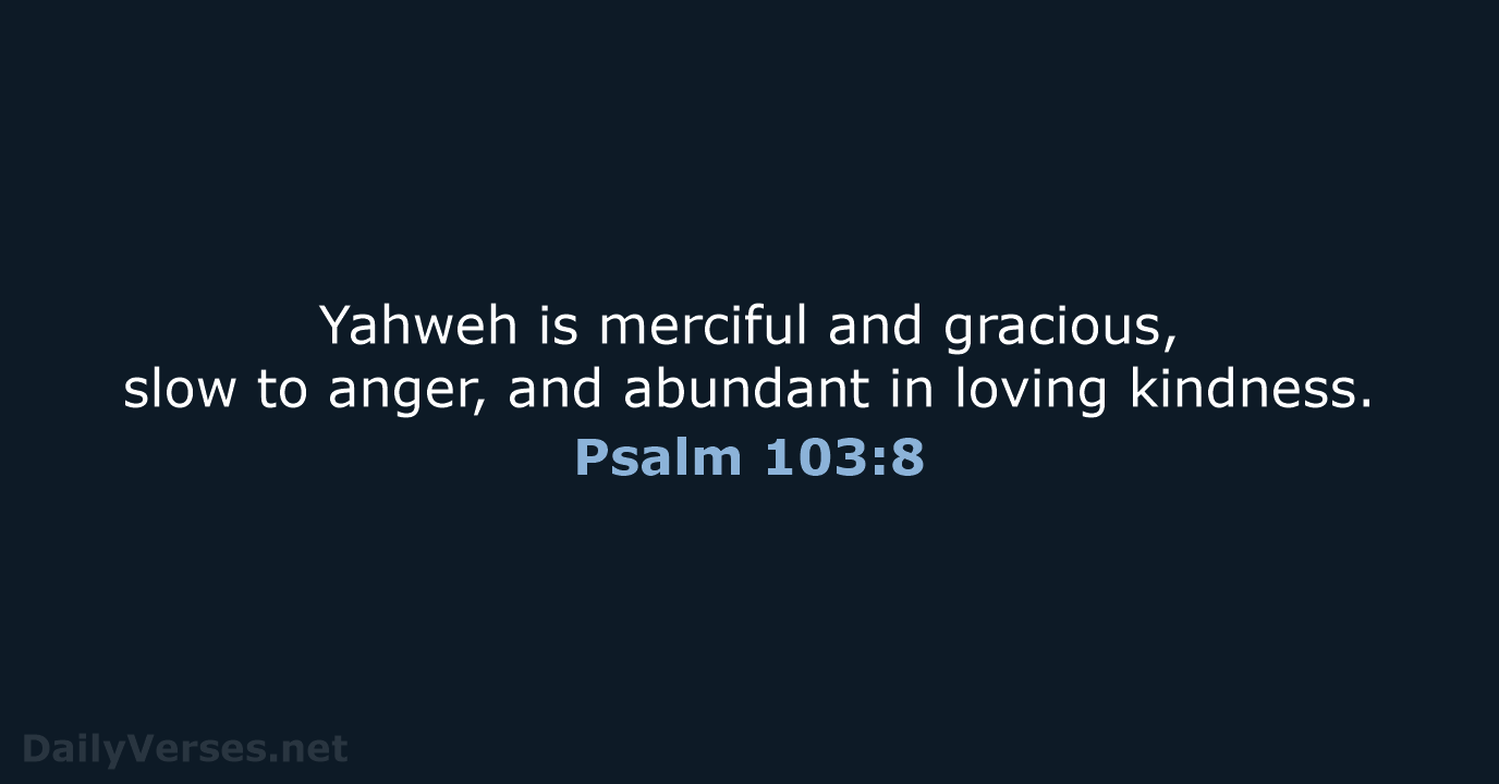 Yahweh is merciful and gracious, slow to anger, and abundant in loving kindness. Psalm 103:8