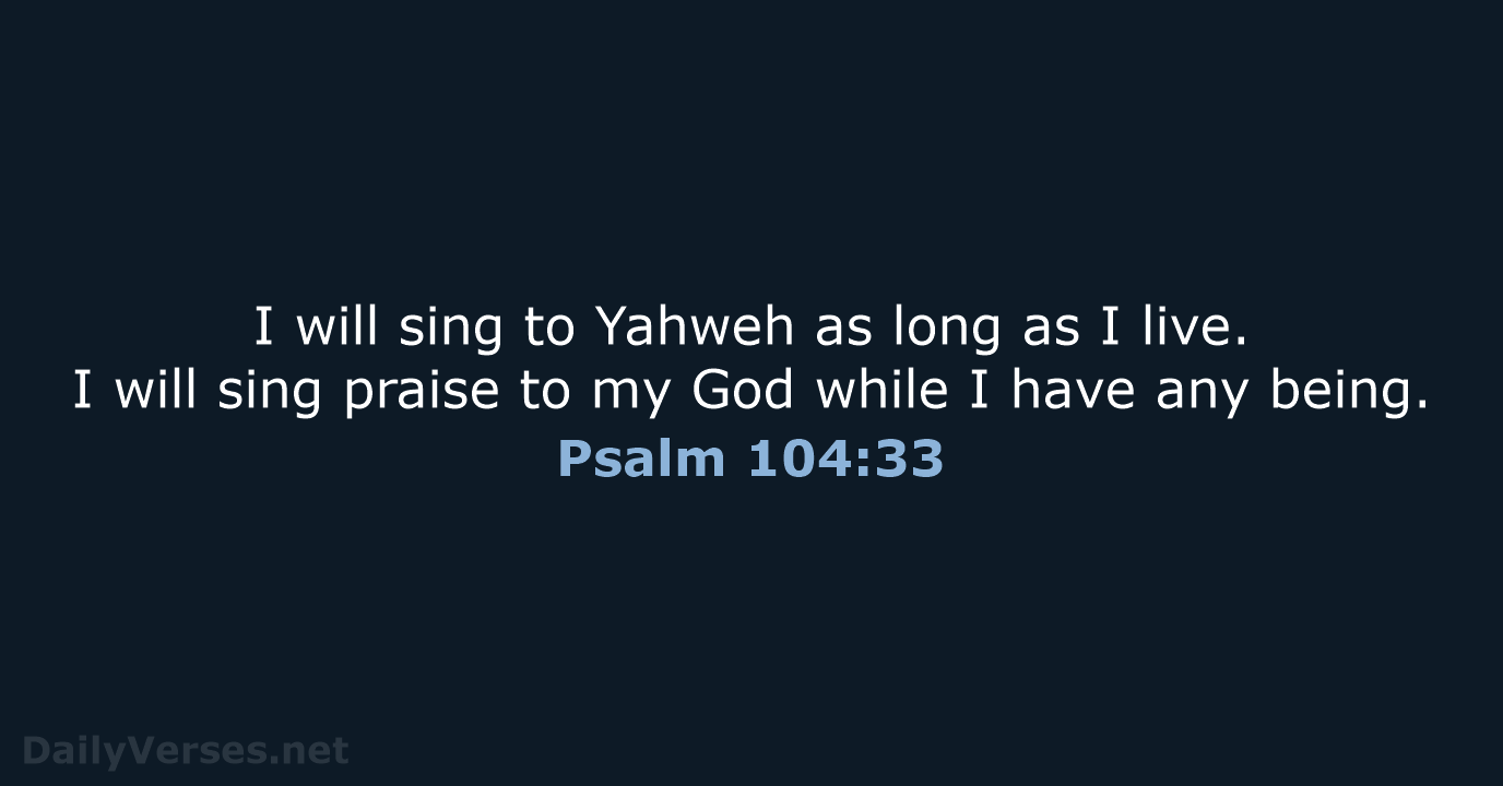 I will sing to Yahweh as long as I live. I will… Psalm 104:33