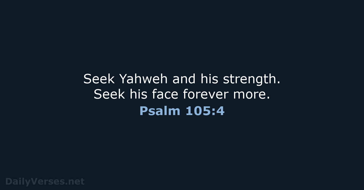Seek Yahweh and his strength. Seek his face forever more. Psalm 105:4