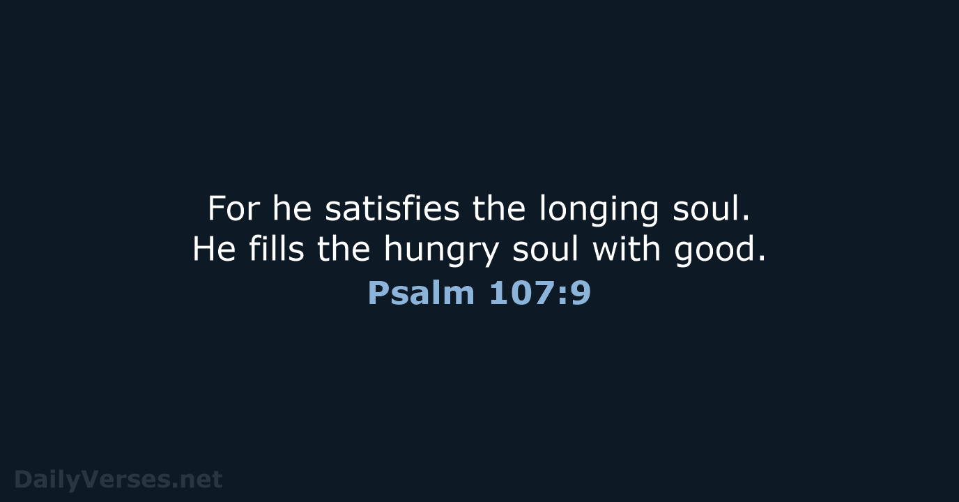 For he satisfies the longing soul. He fills the hungry soul with good. Psalm 107:9