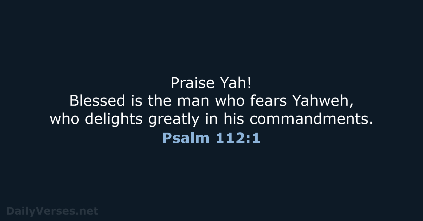 Praise Yah! Blessed is the man who fears Yahweh, who delights greatly… Psalm 112:1