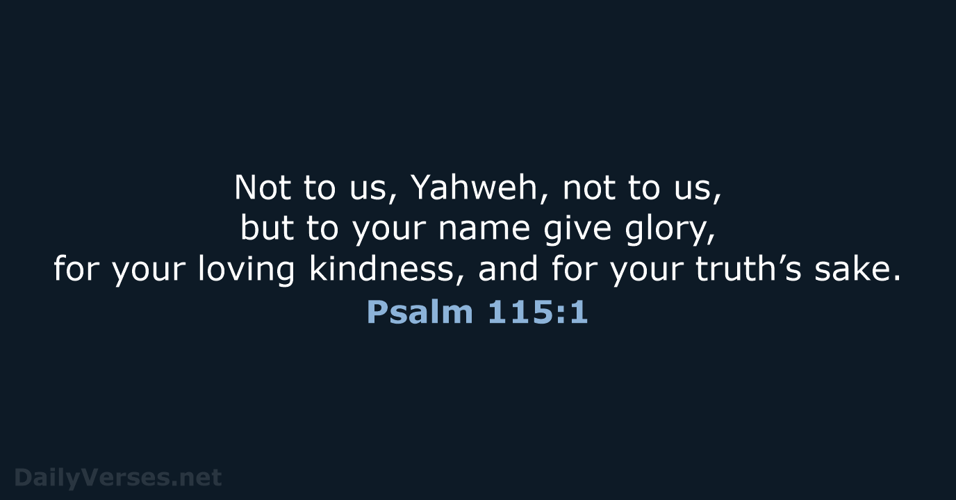 Not to us, Yahweh, not to us, but to your name give… Psalm 115:1