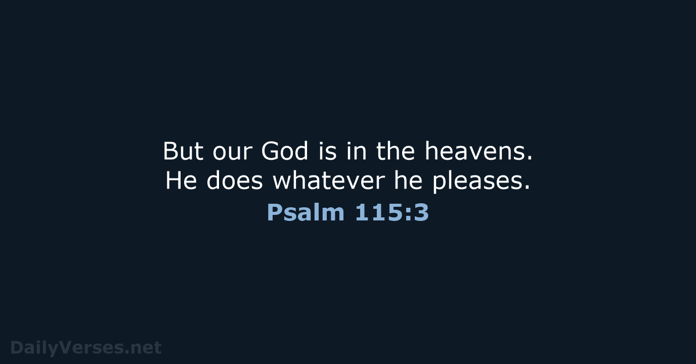 But our God is in the heavens. He does whatever he pleases. Psalm 115:3