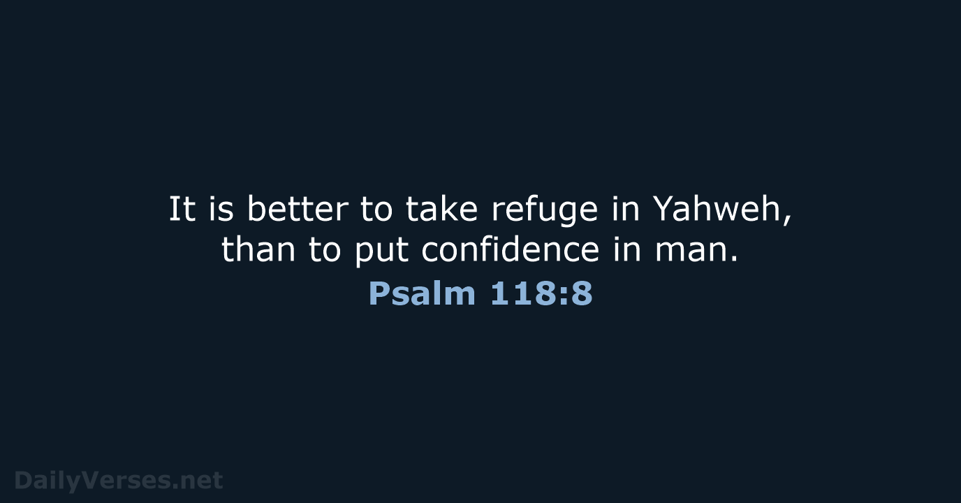 It is better to take refuge in Yahweh, than to put confidence in man. Psalm 118:8