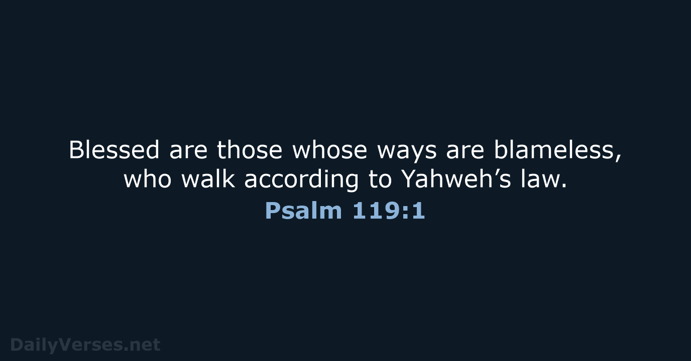 Blessed are those whose ways are blameless, who walk according to Yahweh’s law. Psalm 119:1