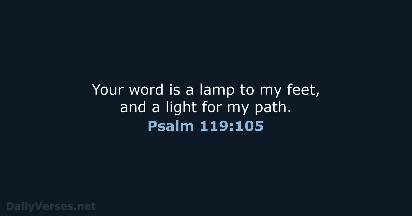 Your word is a lamp to my feet, and a light for my path. Psalm 119:105