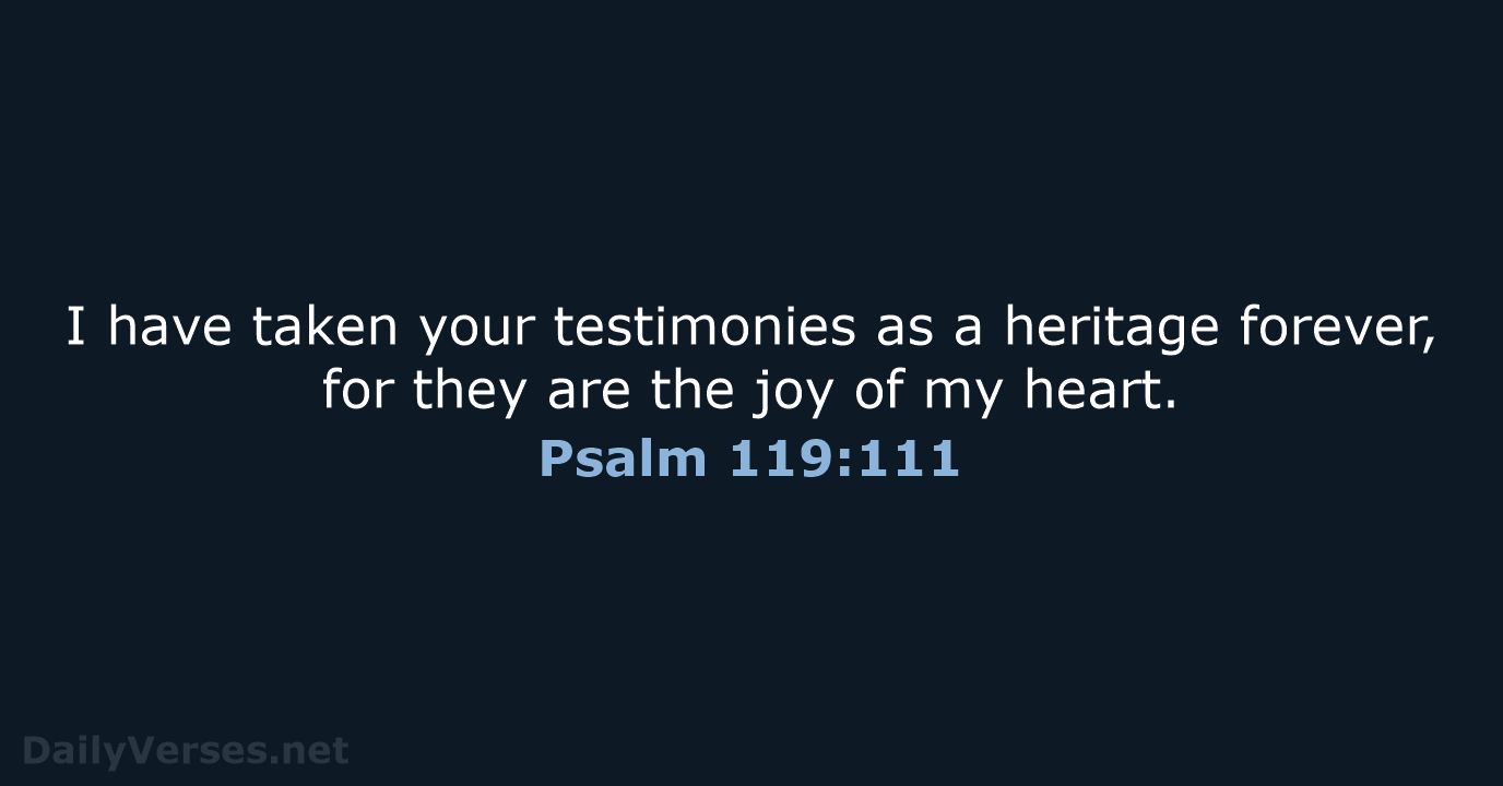 I have taken your testimonies as a heritage forever, for they are… Psalm 119:111