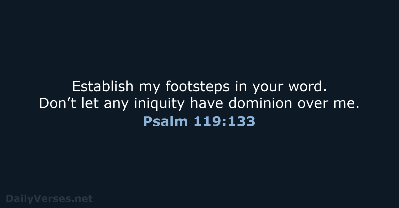 Establish my footsteps in your word. Don’t let any iniquity have dominion over me. Psalm 119:133
