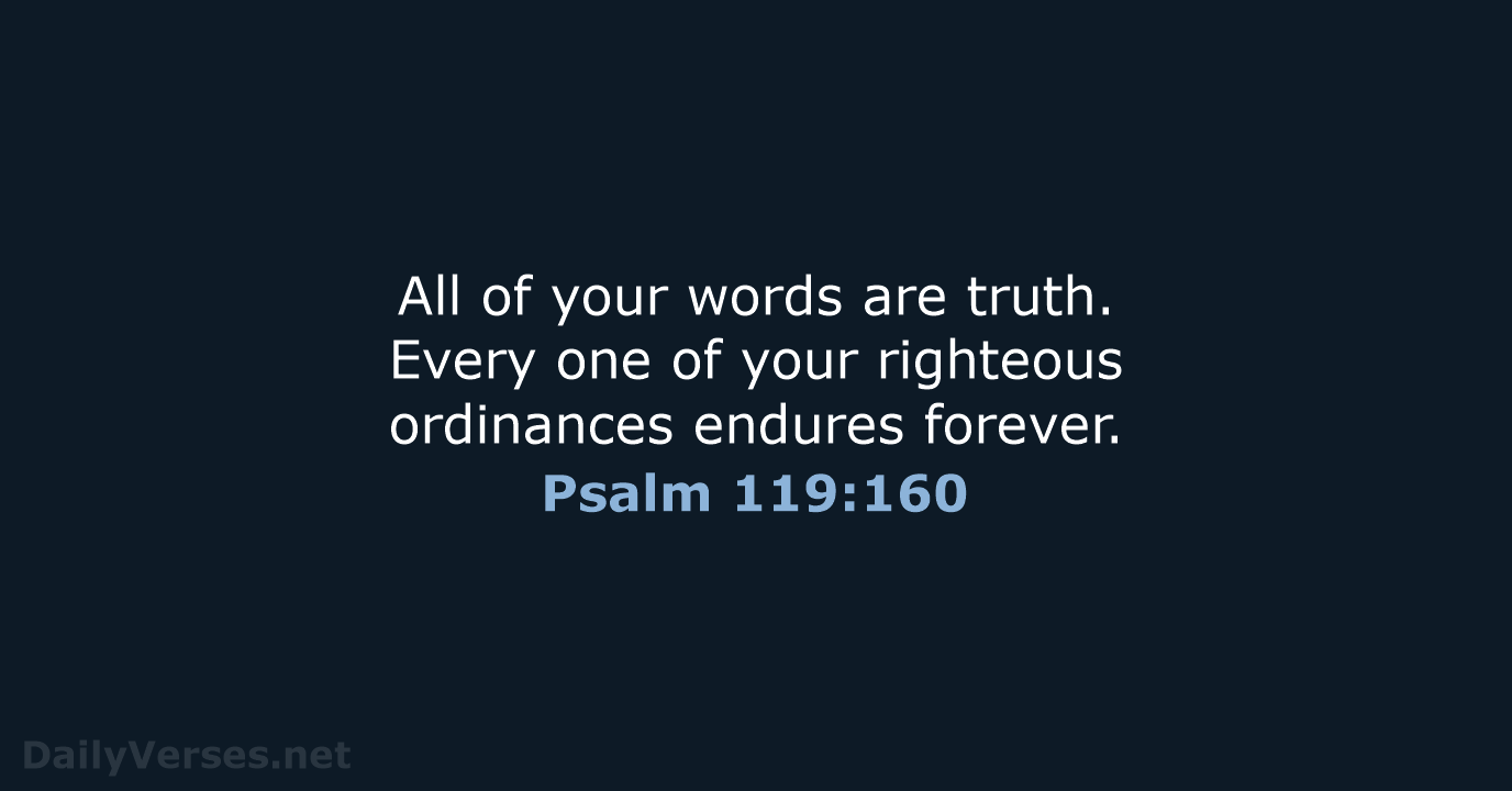 All of your words are truth. Every one of your righteous ordinances endures forever. Psalm 119:160