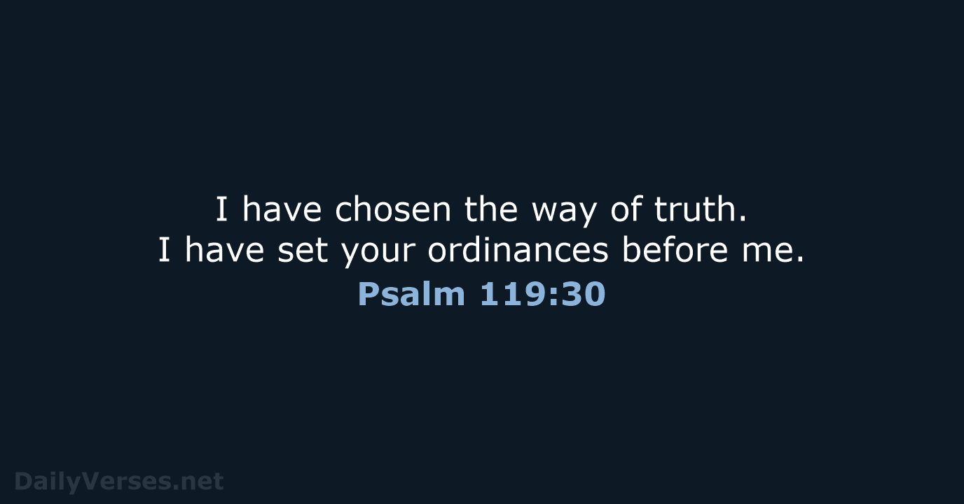 I have chosen the way of truth. I have set your ordinances before me. Psalm 119:30