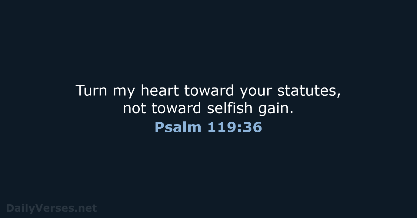 Turn my heart toward your statutes, not toward selfish gain. Psalm 119:36