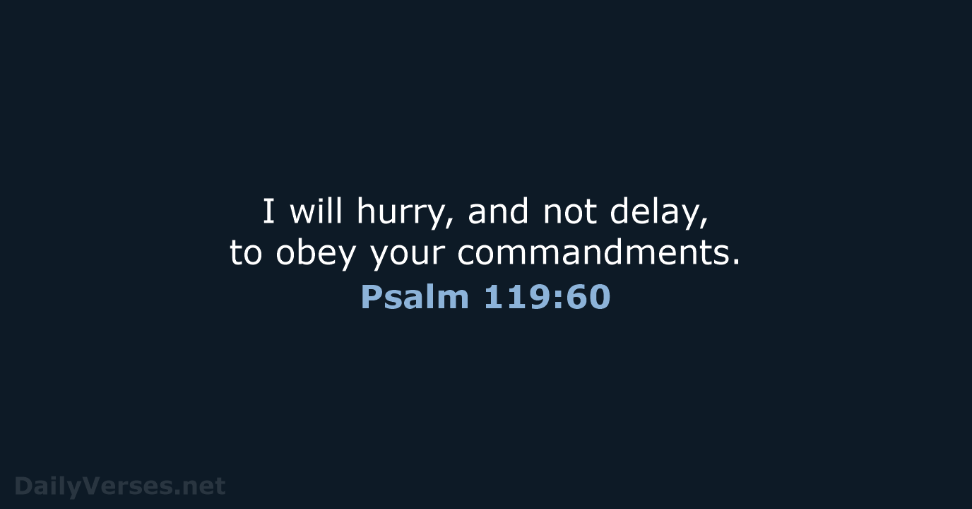 I will hurry, and not delay, to obey your commandments. Psalm 119:60