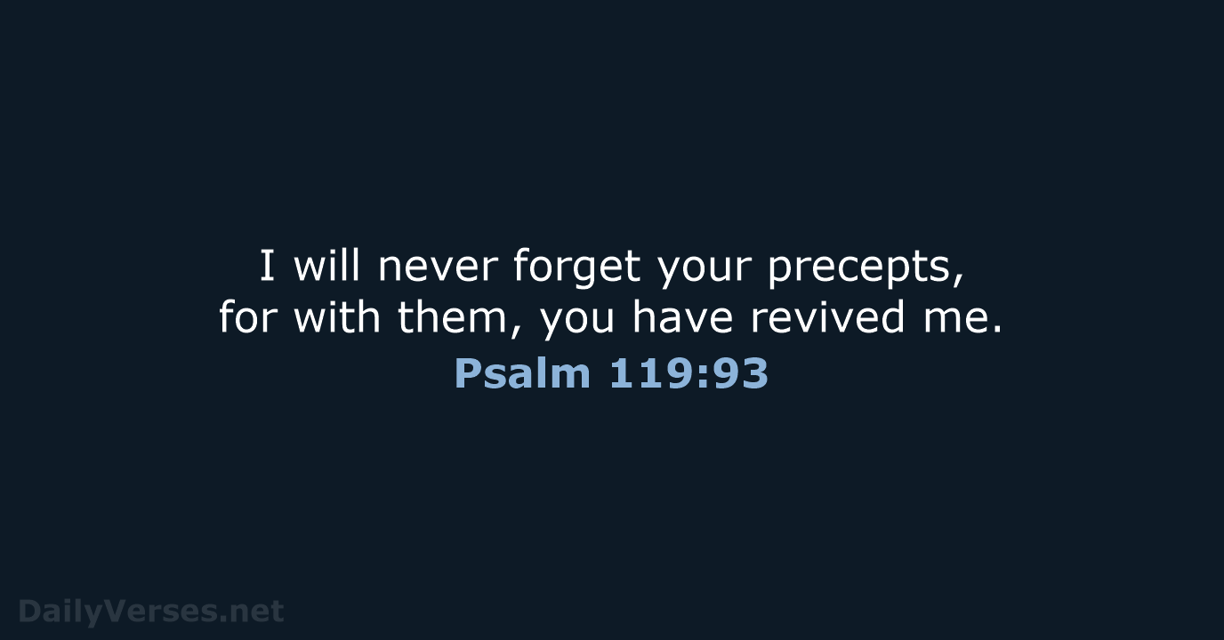 I will never forget your precepts, for with them, you have revived me. Psalm 119:93