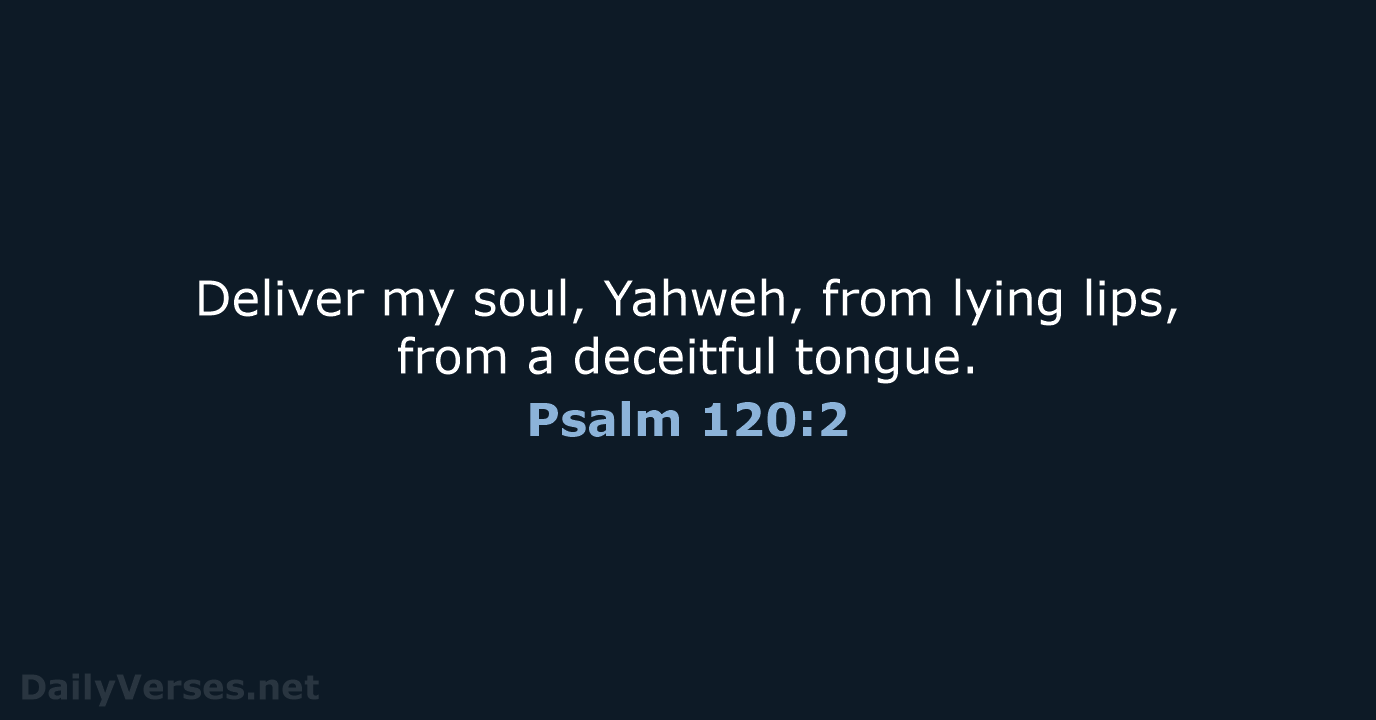 Deliver my soul, Yahweh, from lying lips, from a deceitful tongue. Psalm 120:2