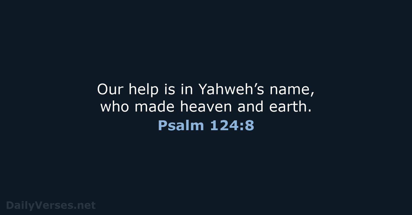 Our help is in Yahweh’s name, who made heaven and earth. Psalm 124:8