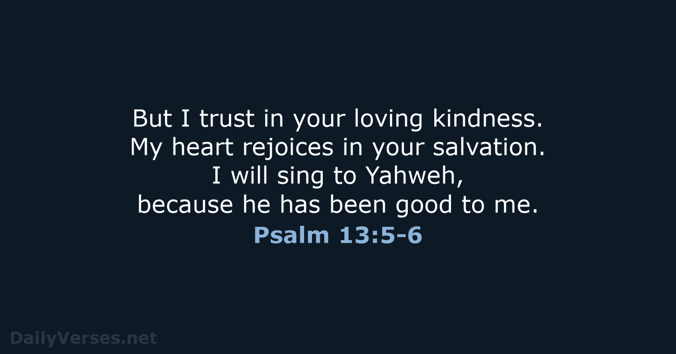 But I trust in your loving kindness. My heart rejoices in your… Psalm 13:5-6