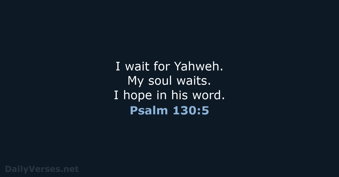 I wait for Yahweh. My soul waits. I hope in his word. Psalm 130:5
