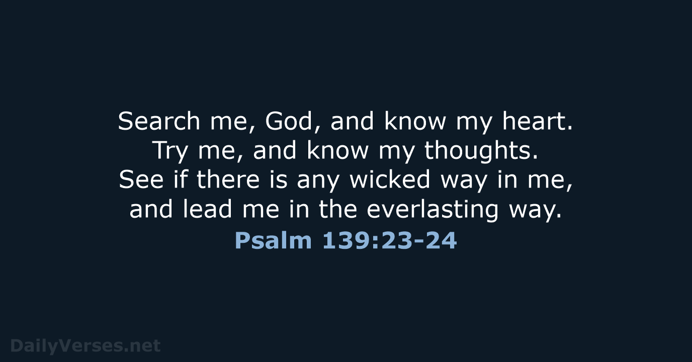 Search me, God, and know my heart. Try me, and know my… Psalm 139:23-24