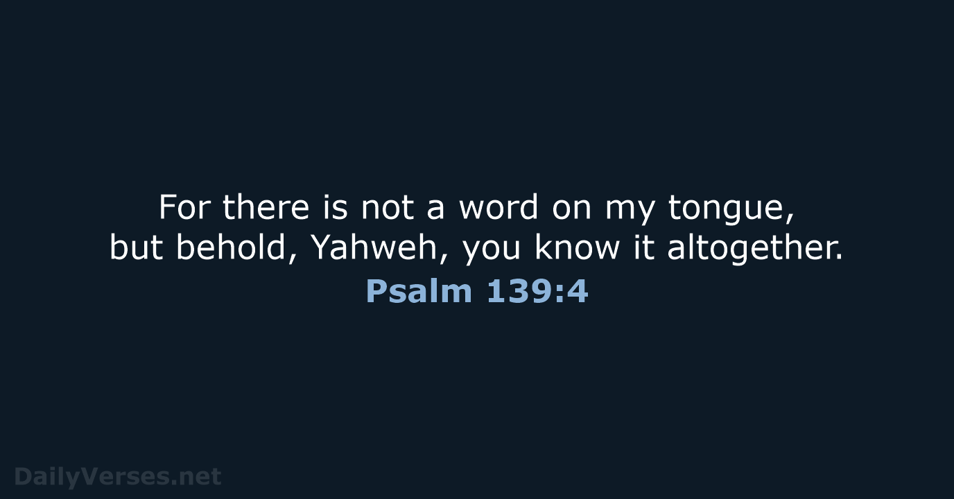 For there is not a word on my tongue, but behold, Yahweh… Psalm 139:4