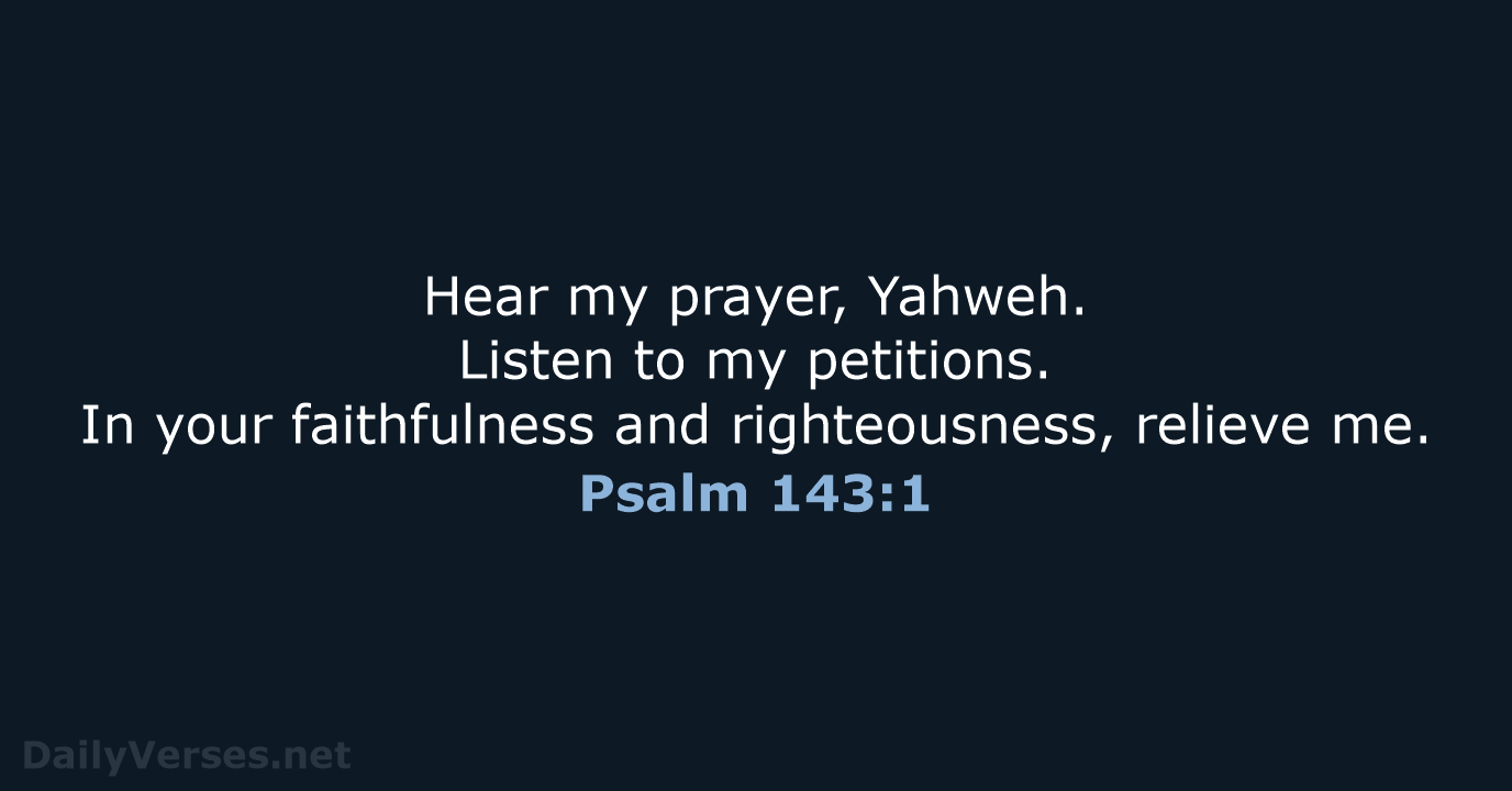 Hear my prayer, Yahweh. Listen to my petitions. In your faithfulness and… Psalm 143:1
