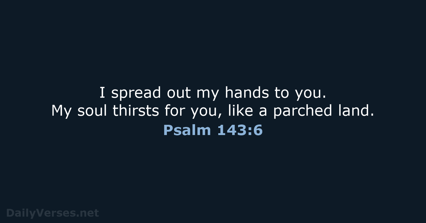 I spread out my hands to you. My soul thirsts for you… Psalm 143:6
