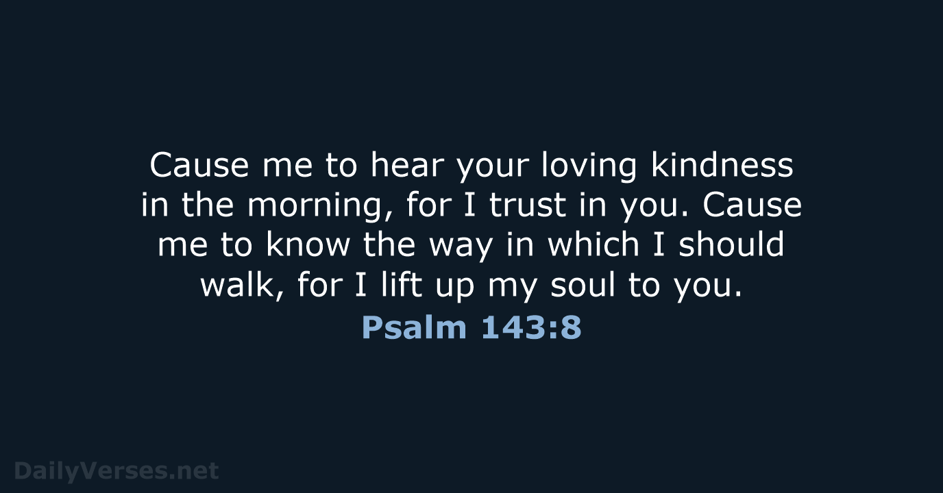Cause me to hear your loving kindness in the morning, for I… Psalm 143:8