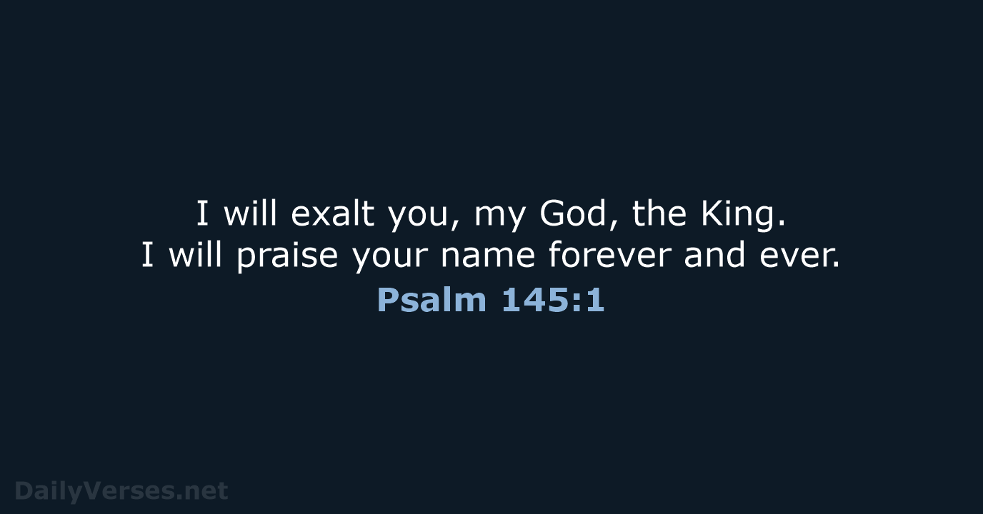 I will exalt you, my God, the King. I will praise your… Psalm 145:1