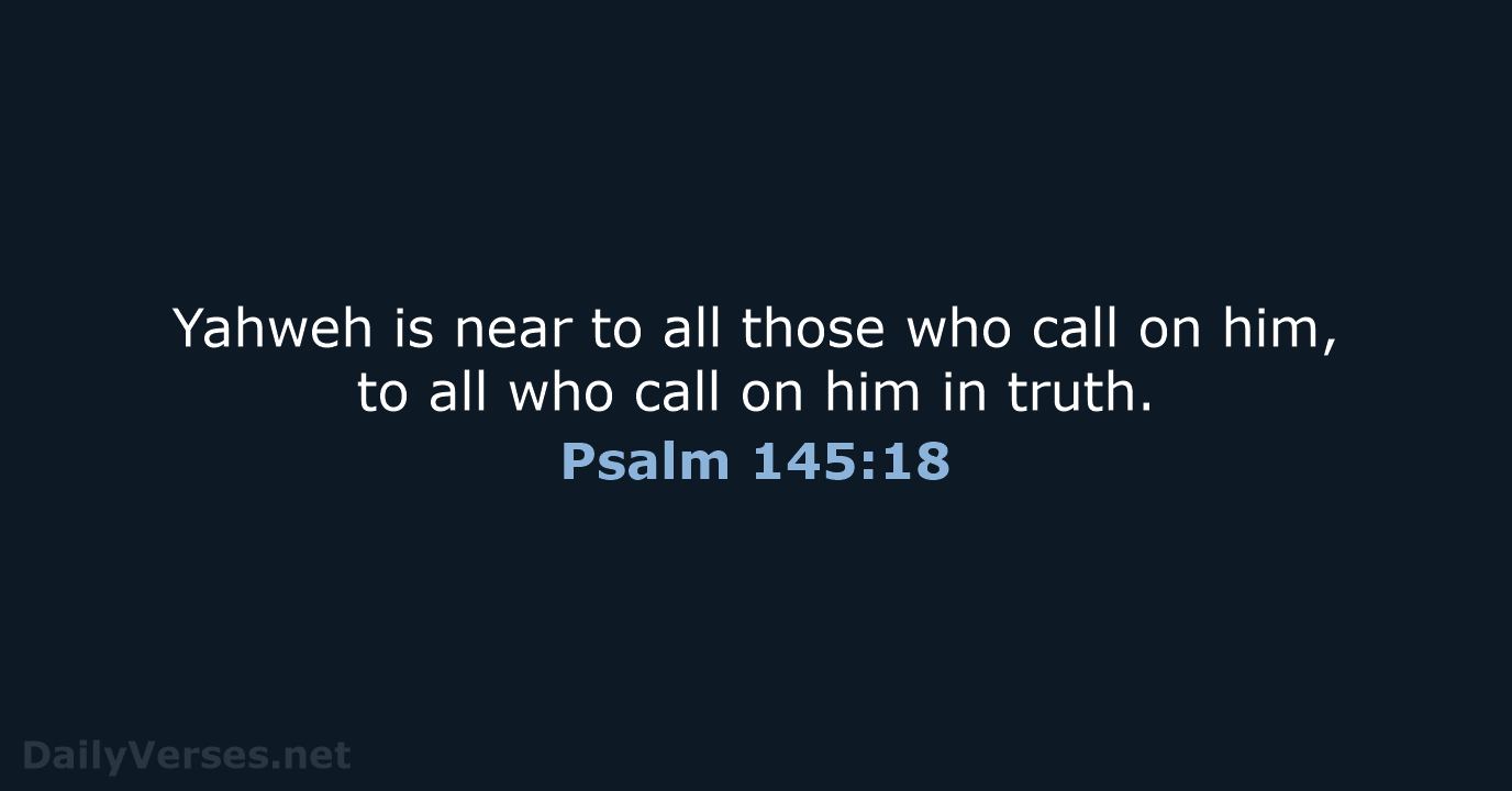 Yahweh is near to all those who call on him, to all… Psalm 145:18
