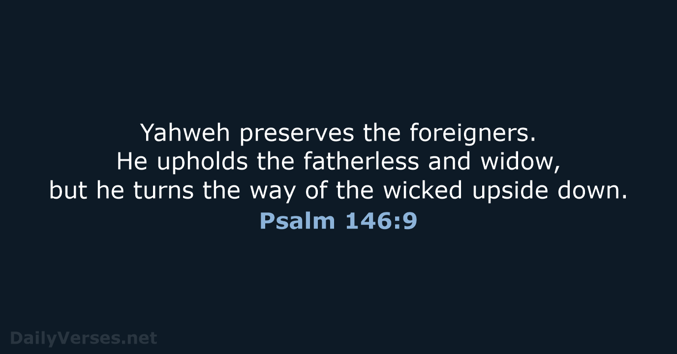 Yahweh preserves the foreigners. He upholds the fatherless and widow, but he… Psalm 146:9