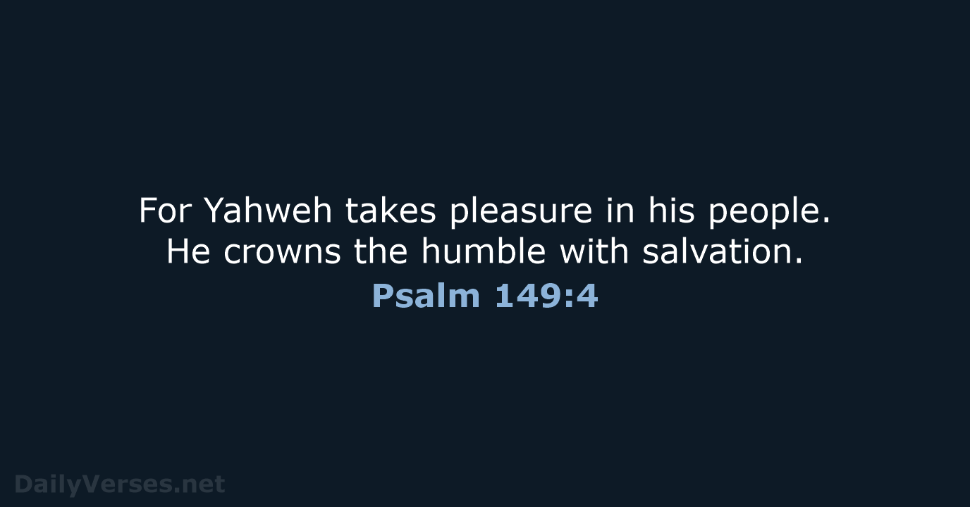 For Yahweh takes pleasure in his people. He crowns the humble with salvation. Psalm 149:4